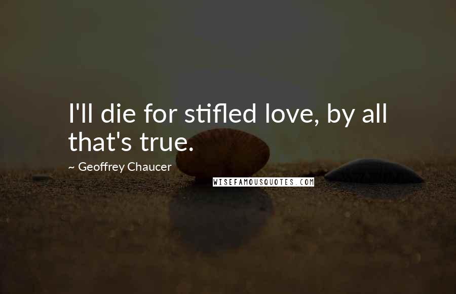 Geoffrey Chaucer Quotes: I'll die for stifled love, by all that's true.