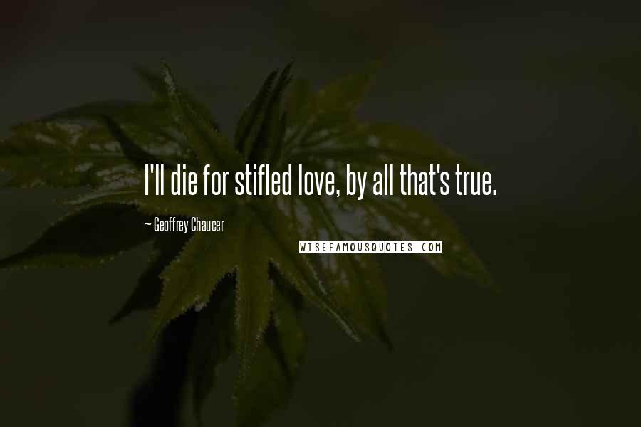 Geoffrey Chaucer Quotes: I'll die for stifled love, by all that's true.