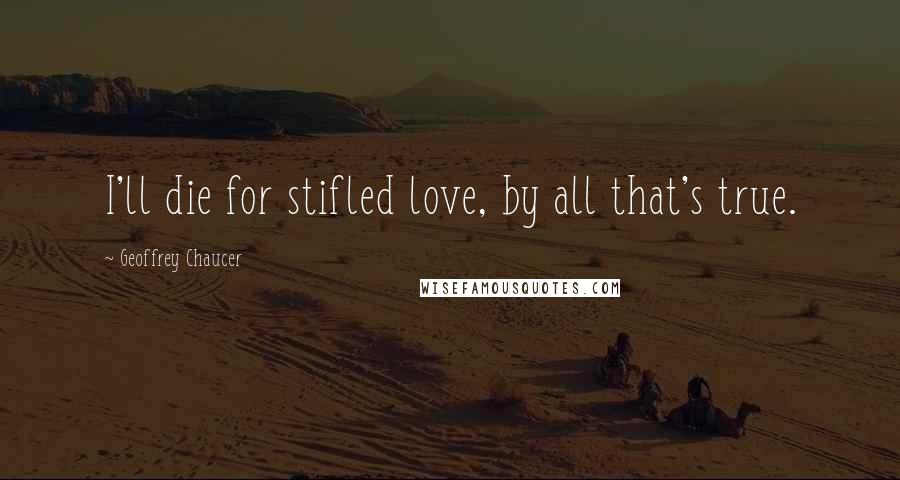 Geoffrey Chaucer Quotes: I'll die for stifled love, by all that's true.