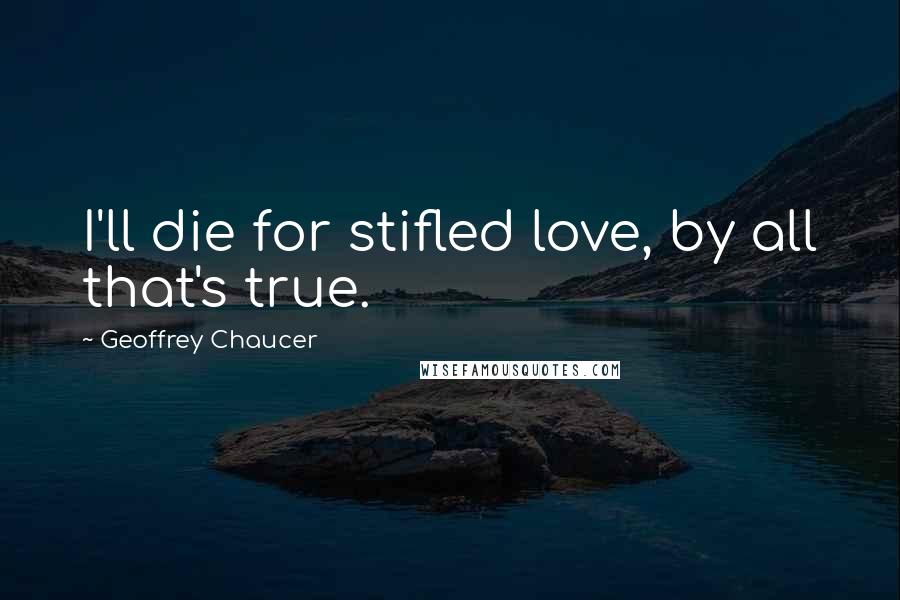 Geoffrey Chaucer Quotes: I'll die for stifled love, by all that's true.