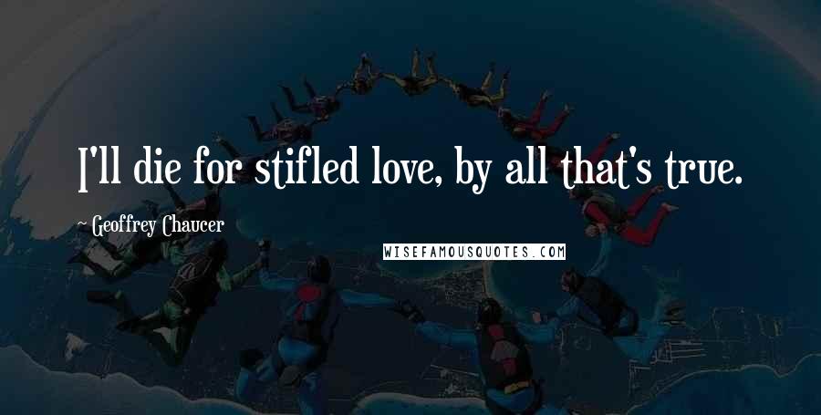 Geoffrey Chaucer Quotes: I'll die for stifled love, by all that's true.