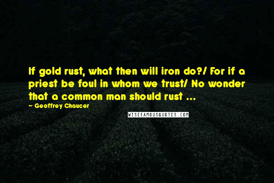 Geoffrey Chaucer Quotes: If gold rust, what then will iron do?/ For if a priest be foul in whom we trust/ No wonder that a common man should rust ...