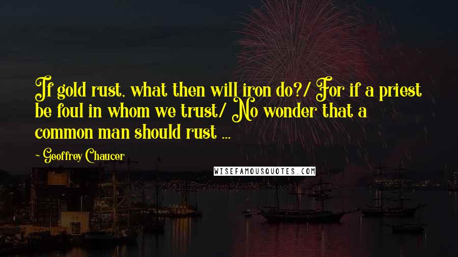 Geoffrey Chaucer Quotes: If gold rust, what then will iron do?/ For if a priest be foul in whom we trust/ No wonder that a common man should rust ...