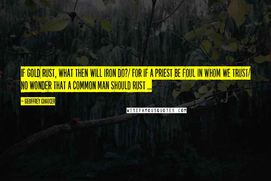 Geoffrey Chaucer Quotes: If gold rust, what then will iron do?/ For if a priest be foul in whom we trust/ No wonder that a common man should rust ...