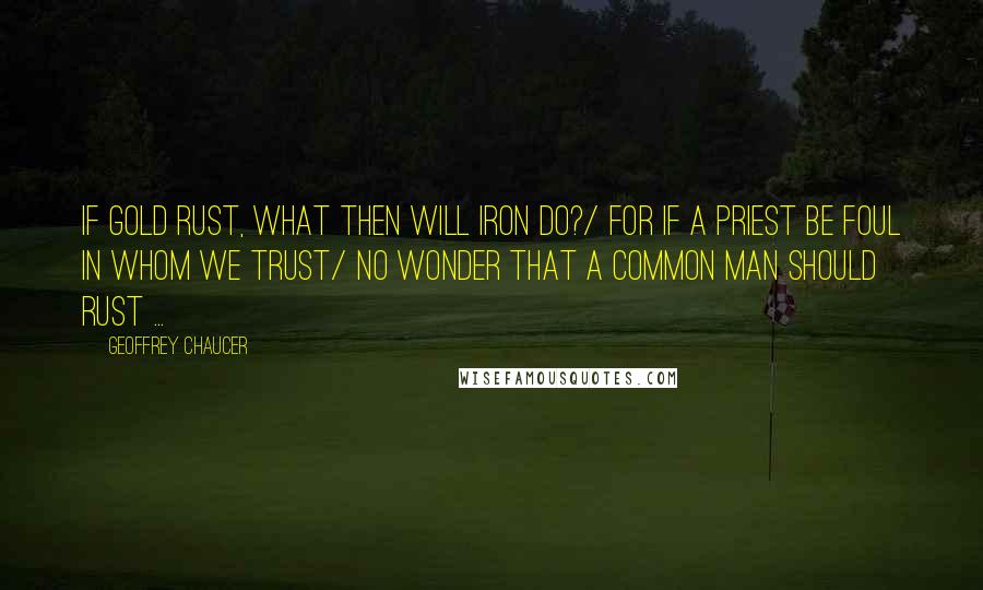 Geoffrey Chaucer Quotes: If gold rust, what then will iron do?/ For if a priest be foul in whom we trust/ No wonder that a common man should rust ...