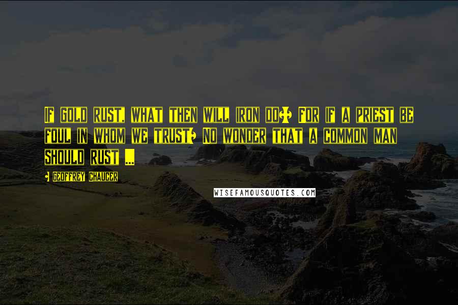 Geoffrey Chaucer Quotes: If gold rust, what then will iron do?/ For if a priest be foul in whom we trust/ No wonder that a common man should rust ...