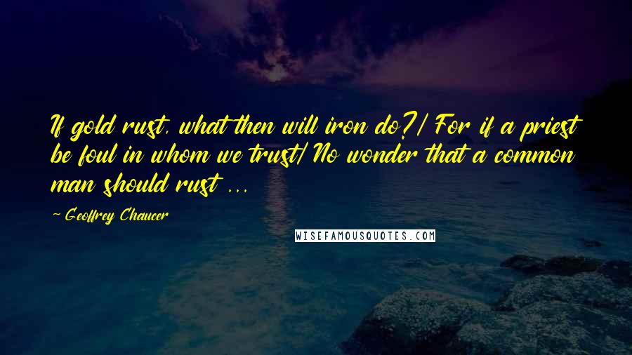 Geoffrey Chaucer Quotes: If gold rust, what then will iron do?/ For if a priest be foul in whom we trust/ No wonder that a common man should rust ...