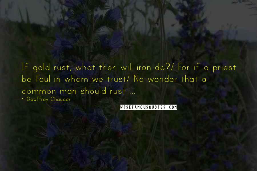 Geoffrey Chaucer Quotes: If gold rust, what then will iron do?/ For if a priest be foul in whom we trust/ No wonder that a common man should rust ...