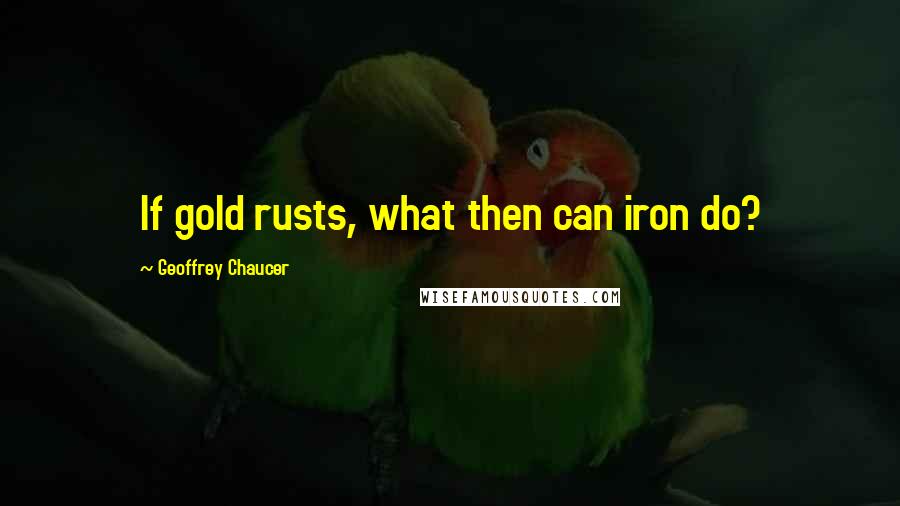 Geoffrey Chaucer Quotes: If gold rusts, what then can iron do?