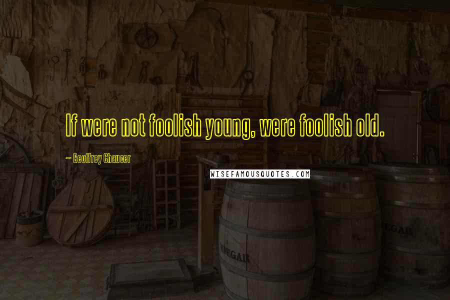 Geoffrey Chaucer Quotes: If were not foolish young, were foolish old.