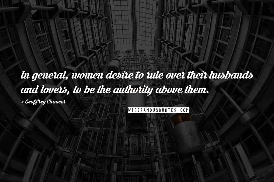 Geoffrey Chaucer Quotes: In general, women desire to rule over their husbands and lovers, to be the authority above them.