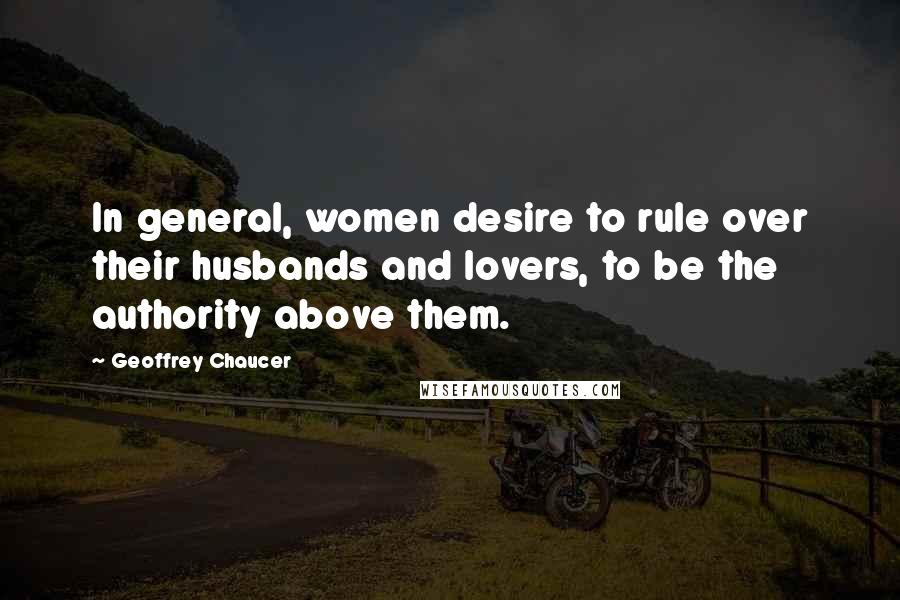 Geoffrey Chaucer Quotes: In general, women desire to rule over their husbands and lovers, to be the authority above them.