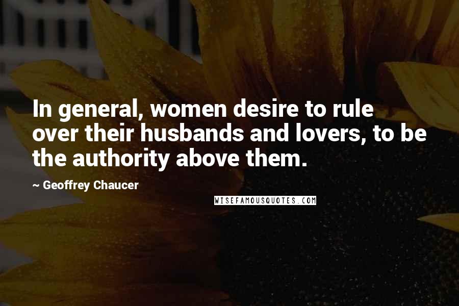 Geoffrey Chaucer Quotes: In general, women desire to rule over their husbands and lovers, to be the authority above them.