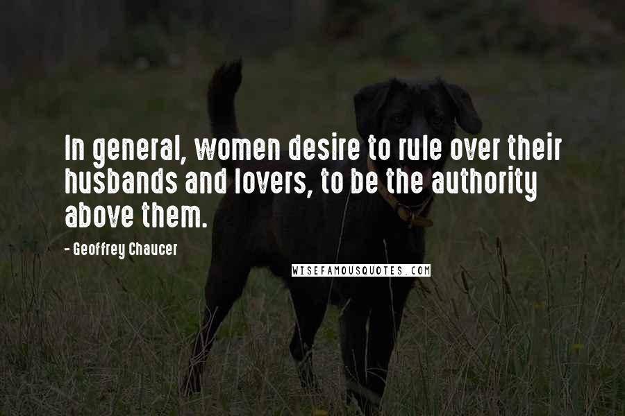 Geoffrey Chaucer Quotes: In general, women desire to rule over their husbands and lovers, to be the authority above them.