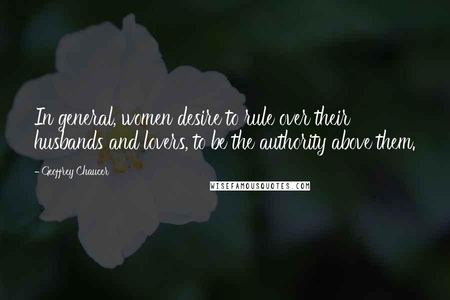Geoffrey Chaucer Quotes: In general, women desire to rule over their husbands and lovers, to be the authority above them.