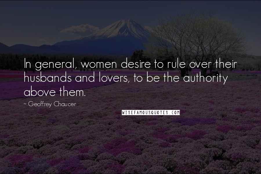 Geoffrey Chaucer Quotes: In general, women desire to rule over their husbands and lovers, to be the authority above them.