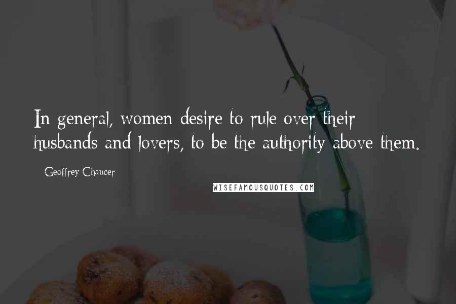 Geoffrey Chaucer Quotes: In general, women desire to rule over their husbands and lovers, to be the authority above them.
