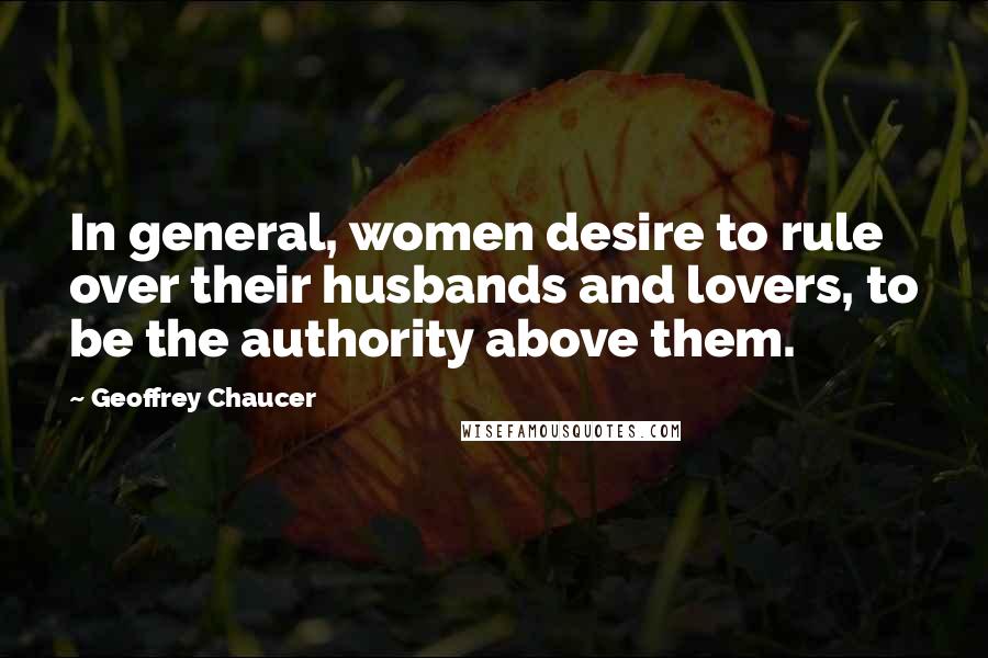 Geoffrey Chaucer Quotes: In general, women desire to rule over their husbands and lovers, to be the authority above them.
