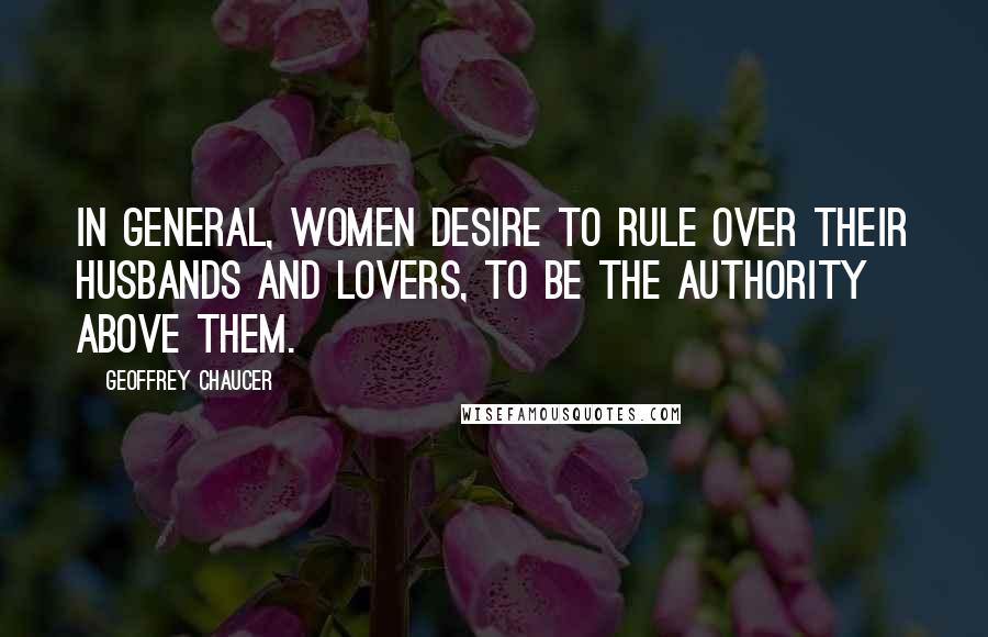 Geoffrey Chaucer Quotes: In general, women desire to rule over their husbands and lovers, to be the authority above them.