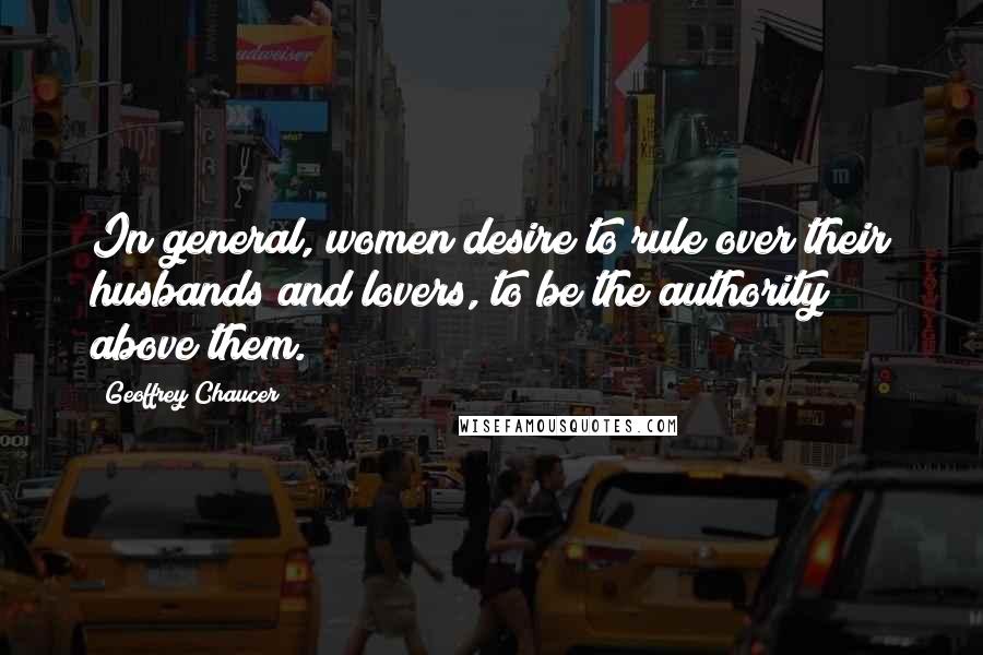 Geoffrey Chaucer Quotes: In general, women desire to rule over their husbands and lovers, to be the authority above them.