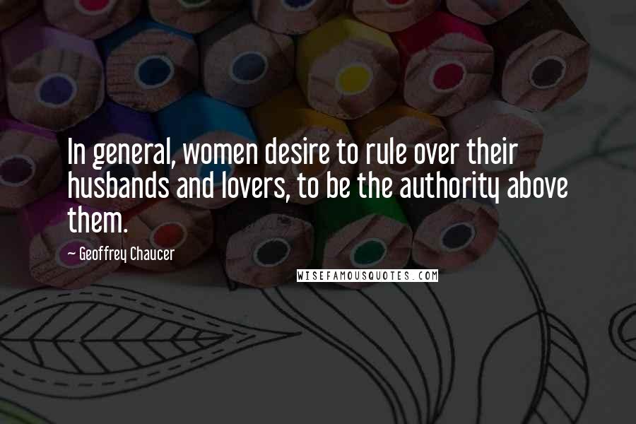 Geoffrey Chaucer Quotes: In general, women desire to rule over their husbands and lovers, to be the authority above them.