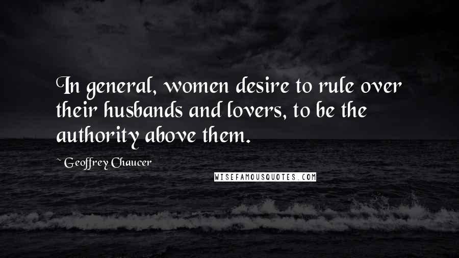 Geoffrey Chaucer Quotes: In general, women desire to rule over their husbands and lovers, to be the authority above them.
