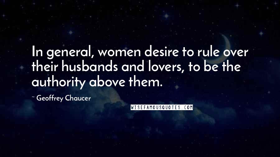 Geoffrey Chaucer Quotes: In general, women desire to rule over their husbands and lovers, to be the authority above them.