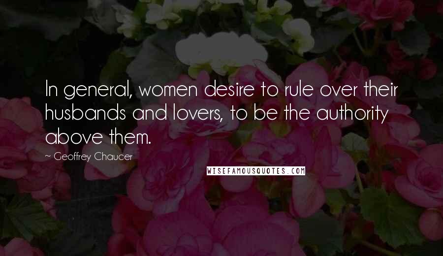 Geoffrey Chaucer Quotes: In general, women desire to rule over their husbands and lovers, to be the authority above them.