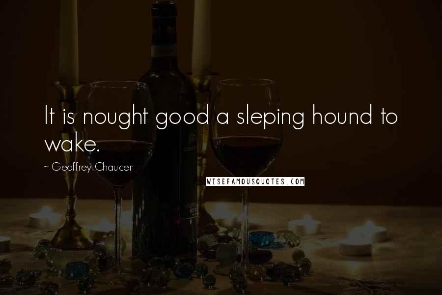 Geoffrey Chaucer Quotes: It is nought good a sleping hound to wake.