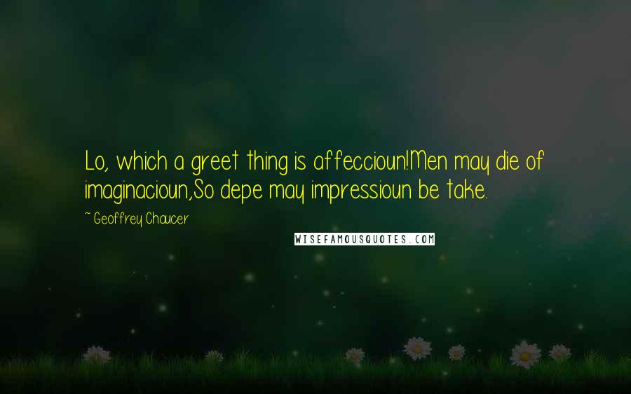 Geoffrey Chaucer Quotes: Lo, which a greet thing is affeccioun!Men may die of imaginacioun,So depe may impressioun be take.