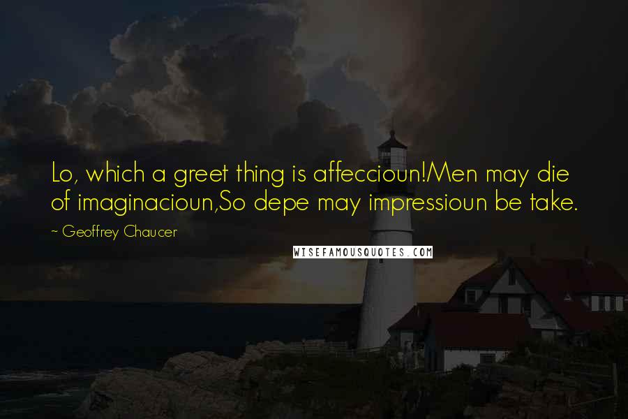 Geoffrey Chaucer Quotes: Lo, which a greet thing is affeccioun!Men may die of imaginacioun,So depe may impressioun be take.