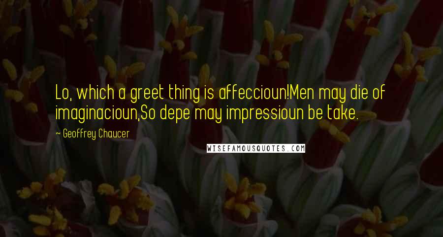 Geoffrey Chaucer Quotes: Lo, which a greet thing is affeccioun!Men may die of imaginacioun,So depe may impressioun be take.