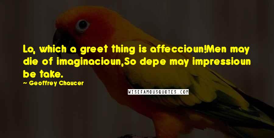 Geoffrey Chaucer Quotes: Lo, which a greet thing is affeccioun!Men may die of imaginacioun,So depe may impressioun be take.