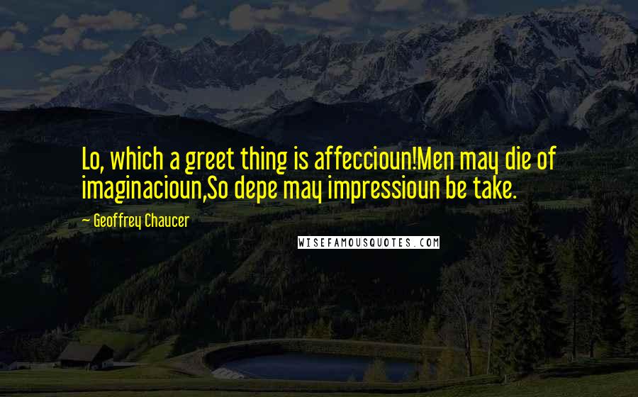 Geoffrey Chaucer Quotes: Lo, which a greet thing is affeccioun!Men may die of imaginacioun,So depe may impressioun be take.