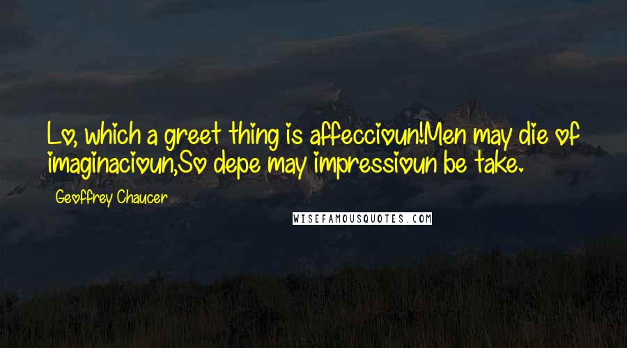 Geoffrey Chaucer Quotes: Lo, which a greet thing is affeccioun!Men may die of imaginacioun,So depe may impressioun be take.