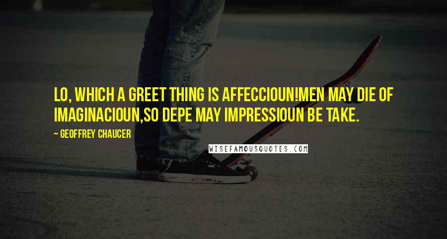 Geoffrey Chaucer Quotes: Lo, which a greet thing is affeccioun!Men may die of imaginacioun,So depe may impressioun be take.