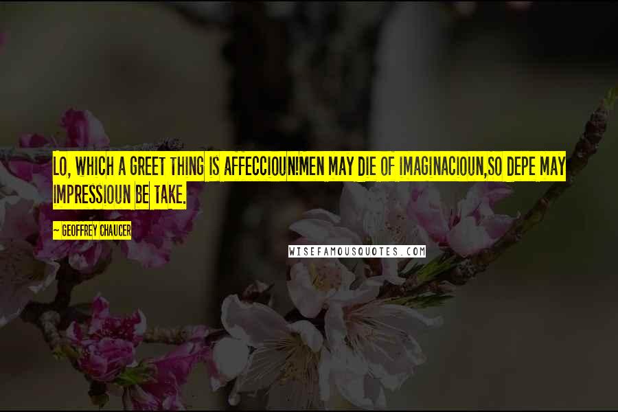 Geoffrey Chaucer Quotes: Lo, which a greet thing is affeccioun!Men may die of imaginacioun,So depe may impressioun be take.