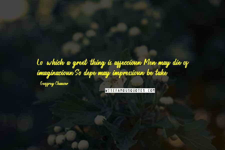 Geoffrey Chaucer Quotes: Lo, which a greet thing is affeccioun!Men may die of imaginacioun,So depe may impressioun be take.