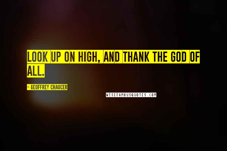 Geoffrey Chaucer Quotes: Look up on high, and thank the God of all.