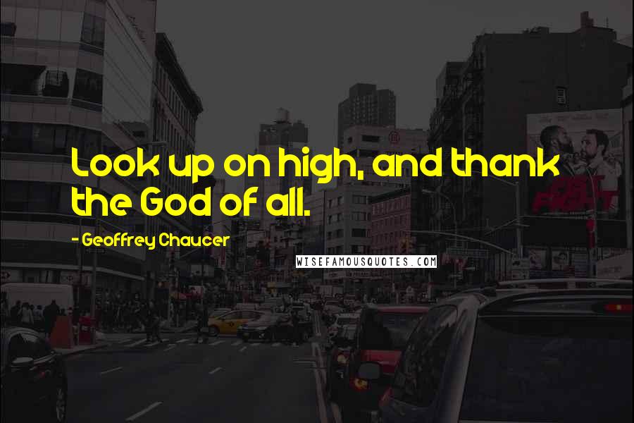 Geoffrey Chaucer Quotes: Look up on high, and thank the God of all.