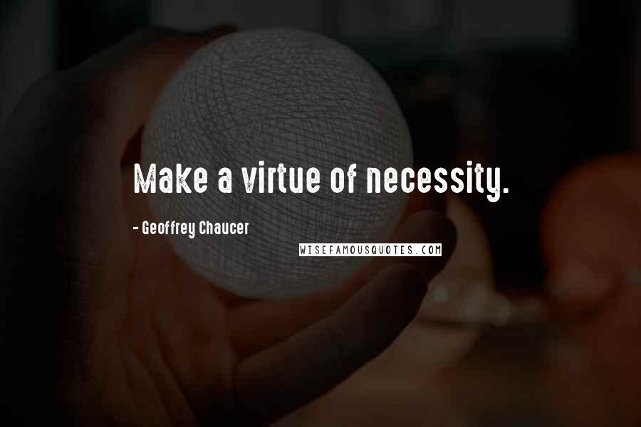 Geoffrey Chaucer Quotes: Make a virtue of necessity.