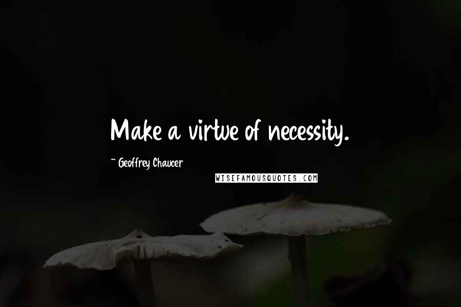 Geoffrey Chaucer Quotes: Make a virtue of necessity.