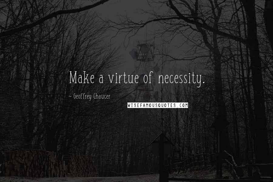 Geoffrey Chaucer Quotes: Make a virtue of necessity.