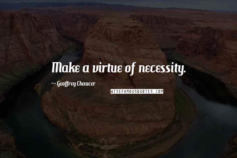 Geoffrey Chaucer Quotes: Make a virtue of necessity.