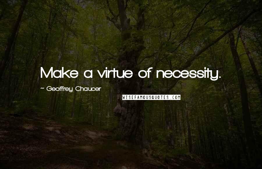 Geoffrey Chaucer Quotes: Make a virtue of necessity.