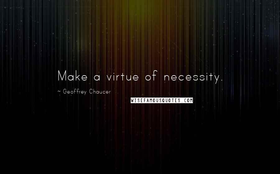 Geoffrey Chaucer Quotes: Make a virtue of necessity.