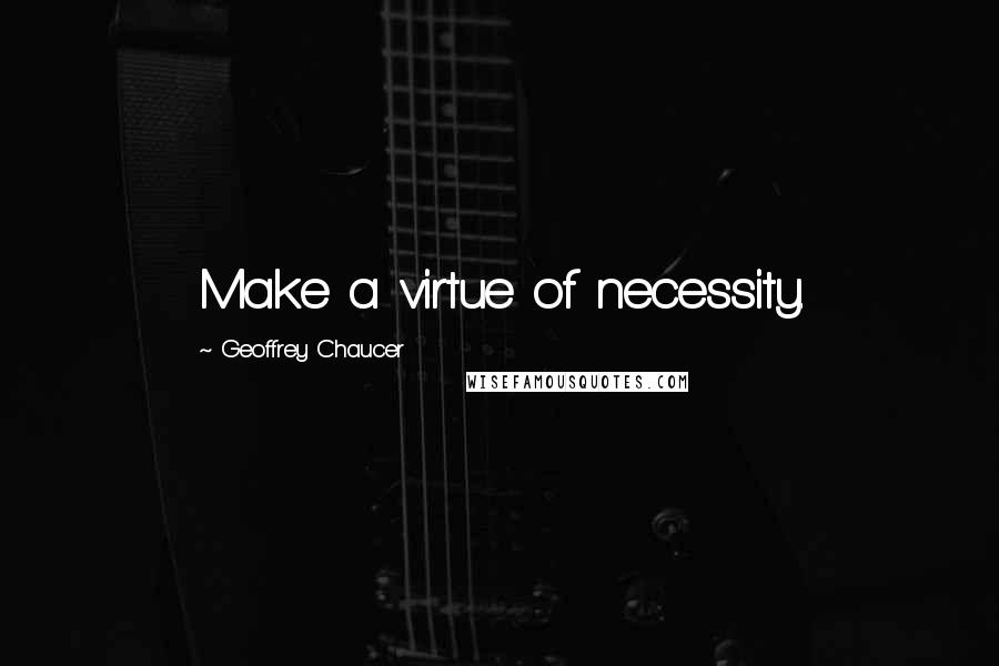 Geoffrey Chaucer Quotes: Make a virtue of necessity.