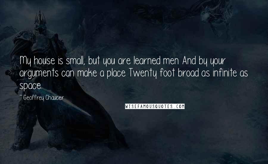 Geoffrey Chaucer Quotes: My house is small, but you are learned men And by your arguments can make a place Twenty foot broad as infinite as space.