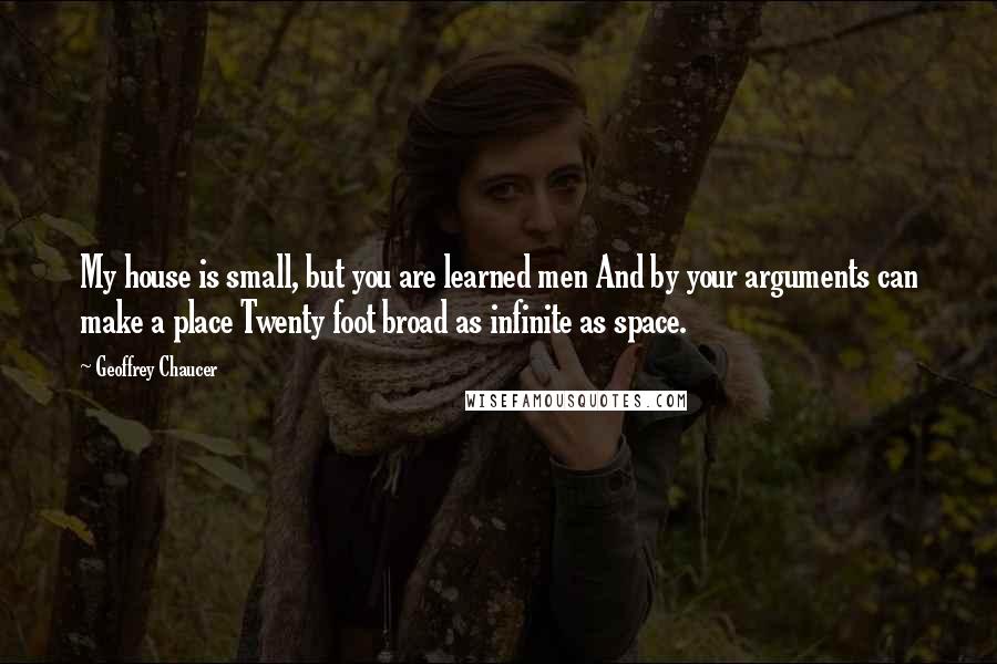 Geoffrey Chaucer Quotes: My house is small, but you are learned men And by your arguments can make a place Twenty foot broad as infinite as space.
