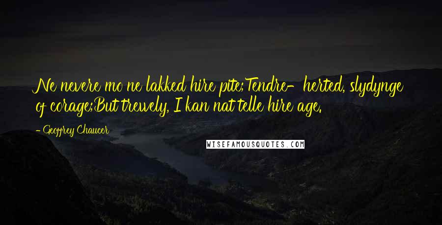 Geoffrey Chaucer Quotes: Ne nevere mo ne lakked hire pite;Tendre-herted, slydynge of corage;But trewely, I kan nat telle hire age.